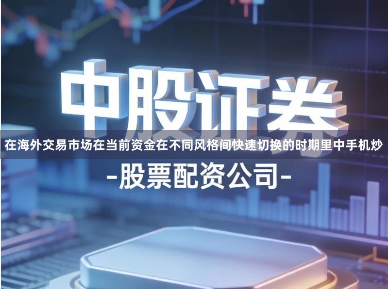 在海外交易市场在当前资金在不同风格间快速切换的时期里中手机炒