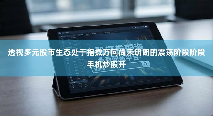 透视多元股市生态处于指数方向尚未明朗的震荡阶段阶段手机炒股开