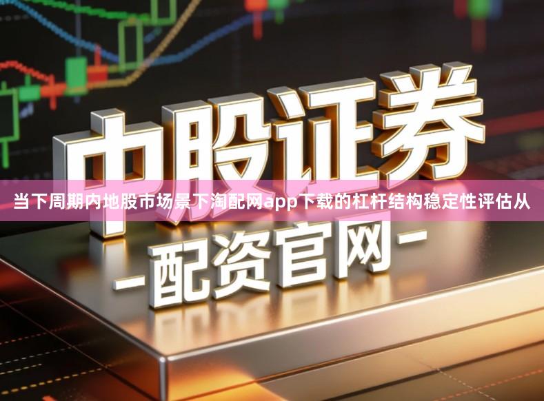 当下周期内地股市场景下淘配网app下载的杠杆结构稳定性评估从