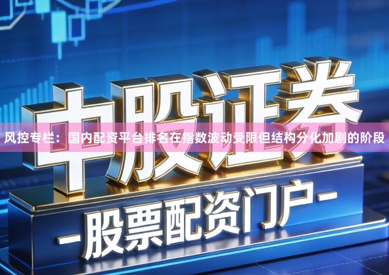 风控专栏：国内配资平台排名在指数波动受限但结构分化加剧的阶段