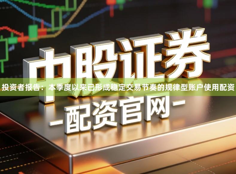 投资者报告：本季度以来已形成稳定交易节奏的规律型账户使用配资