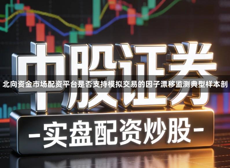 北向资金市场配资平台是否支持模拟交易的因子漂移监测典型样本剖