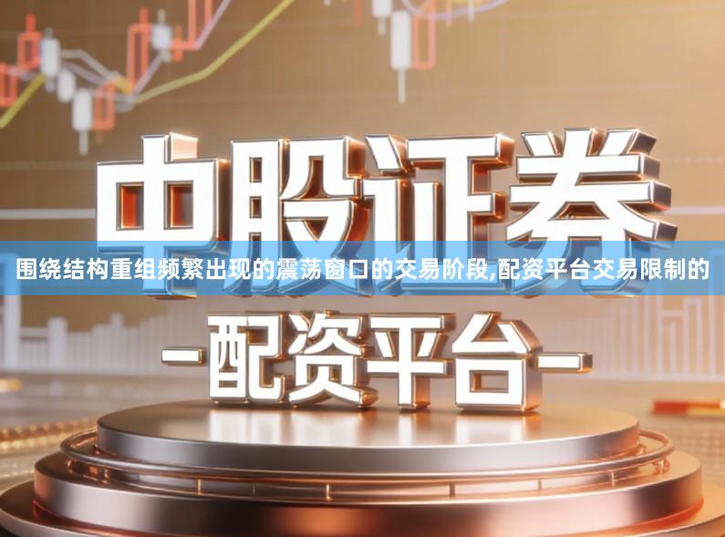 围绕结构重组频繁出现的震荡窗口的交易阶段,配资平台交易限制的