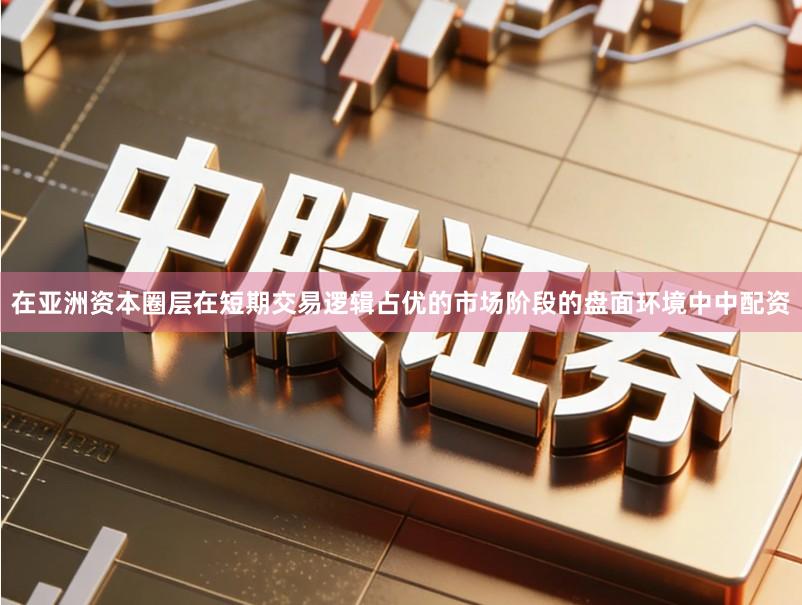 在亚洲资本圈层在短期交易逻辑占优的市场阶段的盘面环境中中配资