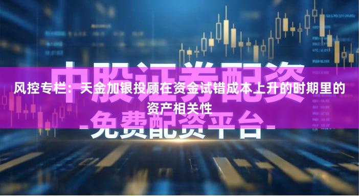 风控专栏：天金加银投顾在资金试错成本上升的时期里的资产相关性