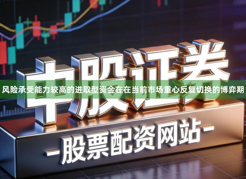 风险承受能力较高的进取型资金在在当前市场重心反复切换的博弈期