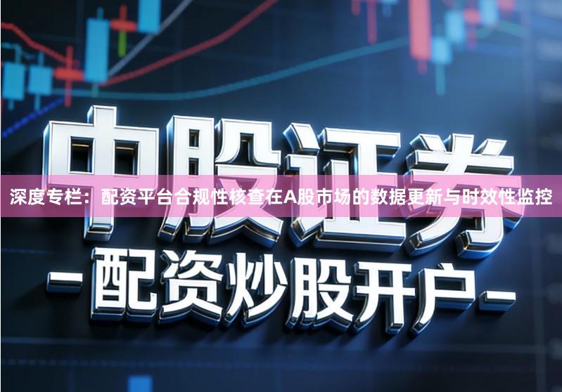 深度专栏：配资平台合规性核查在A股市场的数据更新与时效性监控