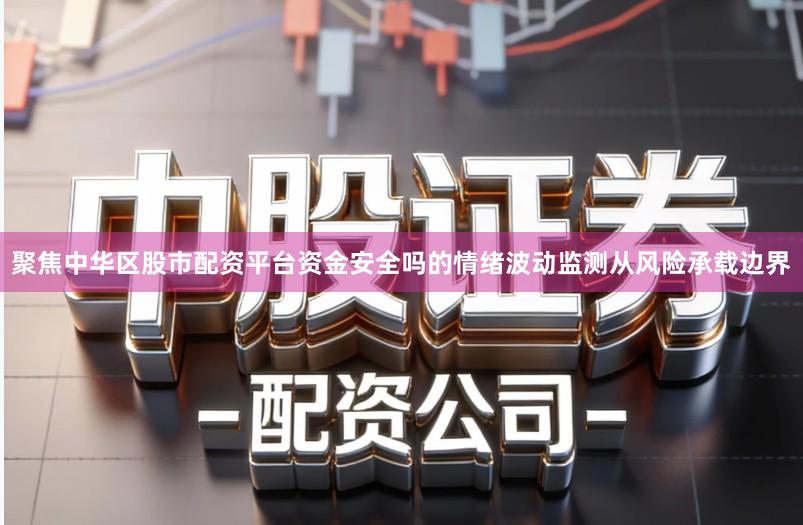 聚焦中华区股市配资平台资金安全吗的情绪波动监测从风险承载边界
