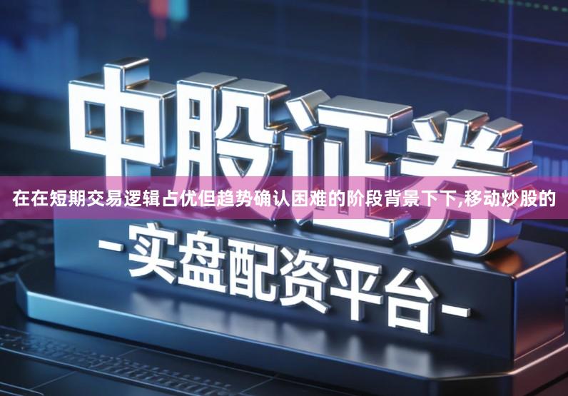 在在短期交易逻辑占优但趋势确认困难的阶段背景下下,移动炒股的