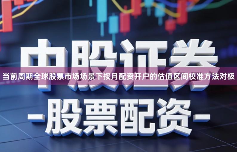 当前周期全球股票市场场景下按月配资开户的估值区间校准方法对极