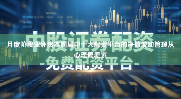 月度阶段亚洲资本圈层中十大配资平台的净值波动管理从心理偏差累