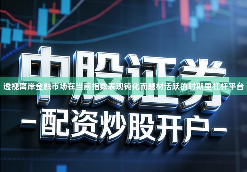 透视离岸金融市场在当前指数表现钝化而题材活跃的时期里杠杆平台