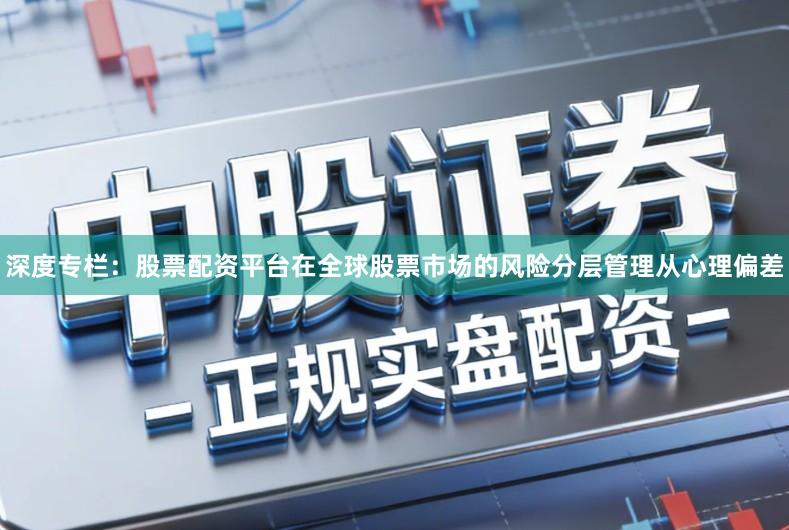 深度专栏：股票配资平台在全球股票市场的风险分层管理从心理偏差