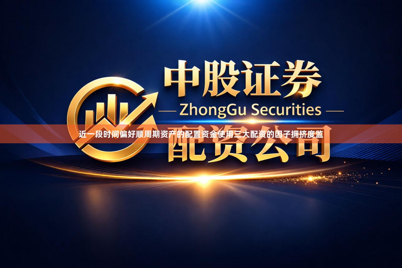 近一段时间偏好顺周期资产的配置资金使用三大配资的因子拥挤度监