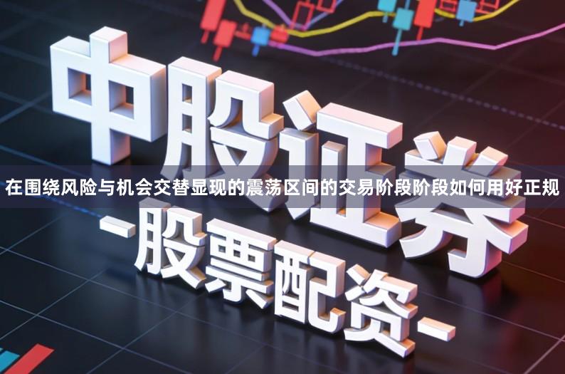 在围绕风险与机会交替显现的震荡区间的交易阶段阶段如何用好正规