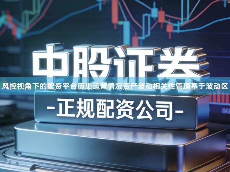 风控视角下的配资平台历史运营情况资产波动相关性管理基于波动区