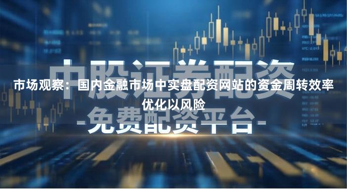 市场观察：国内金融市场中实盘配资网站的资金周转效率优化以风险