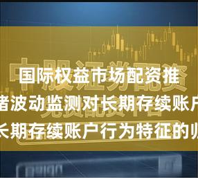 国际权益市场配资推荐的情绪波动监测对长期存续账户行为特征的归