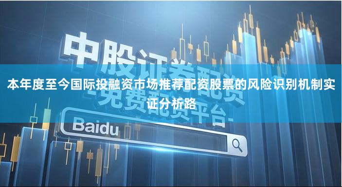 本年度至今国际投融资市场推荐配资股票的风险识别机制实证分析路