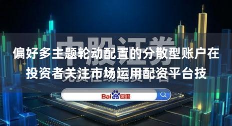 偏好多主题轮动配置的分散型账户在投资者关注市场运用配资平台技