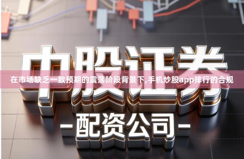 在市场缺乏一致预期的震荡阶段背景下,手机炒股app排行的合规