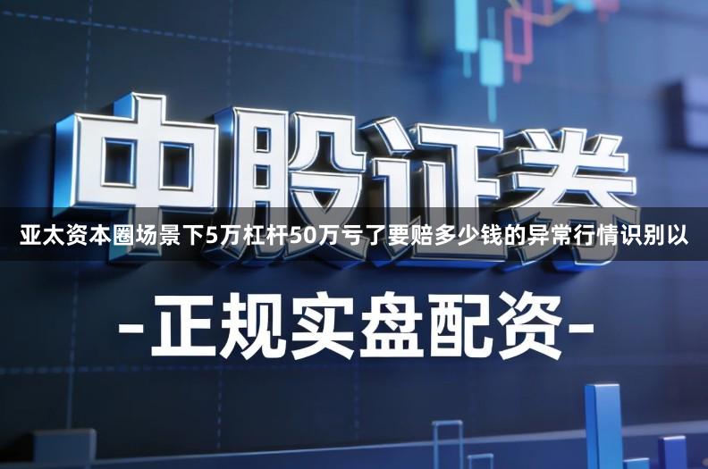 亚太资本圈场景下5万杠杆50万亏了要赔多少钱的异常行情识别以