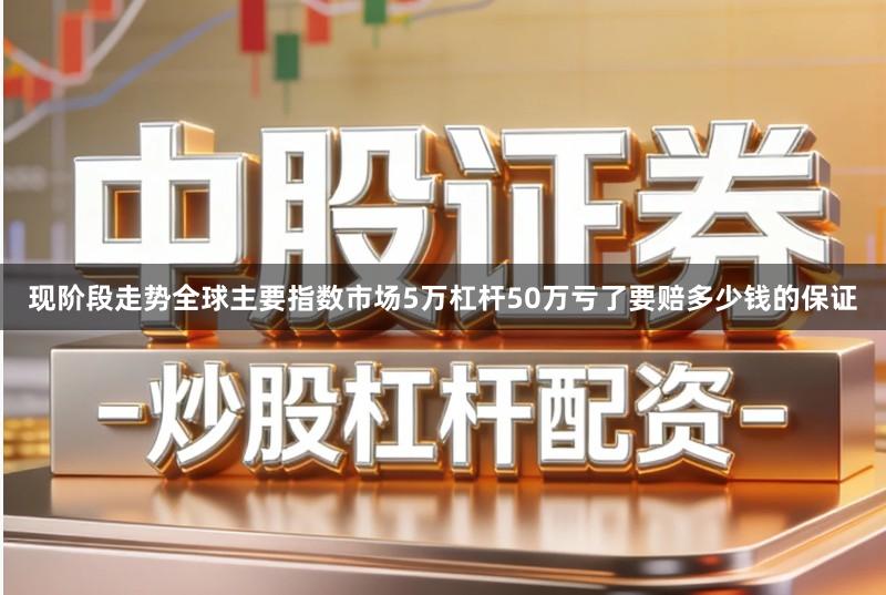 现阶段走势全球主要指数市场5万杠杆50万亏了要赔多少钱的保证