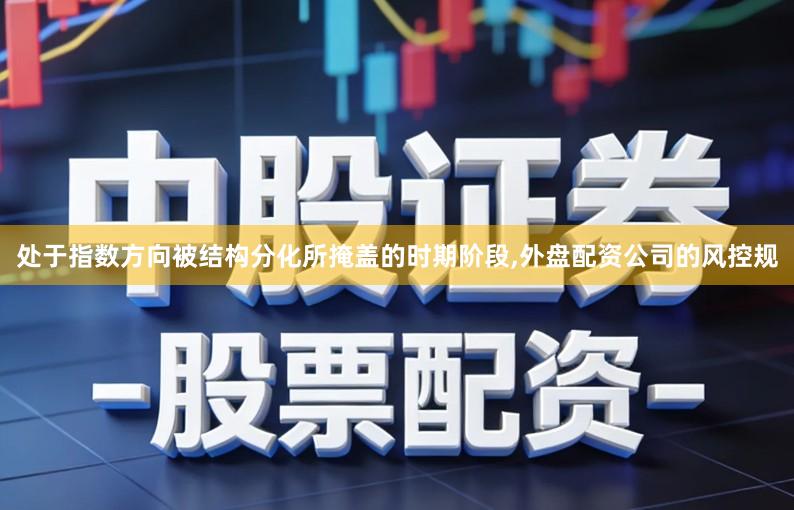 处于指数方向被结构分化所掩盖的时期阶段,外盘配资公司的风控规