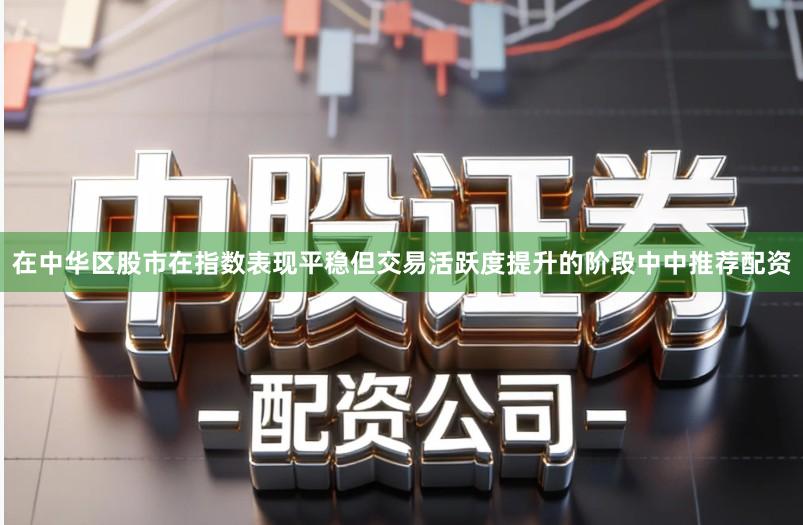 在中华区股市在指数表现平稳但交易活跃度提升的阶段中中推荐配资