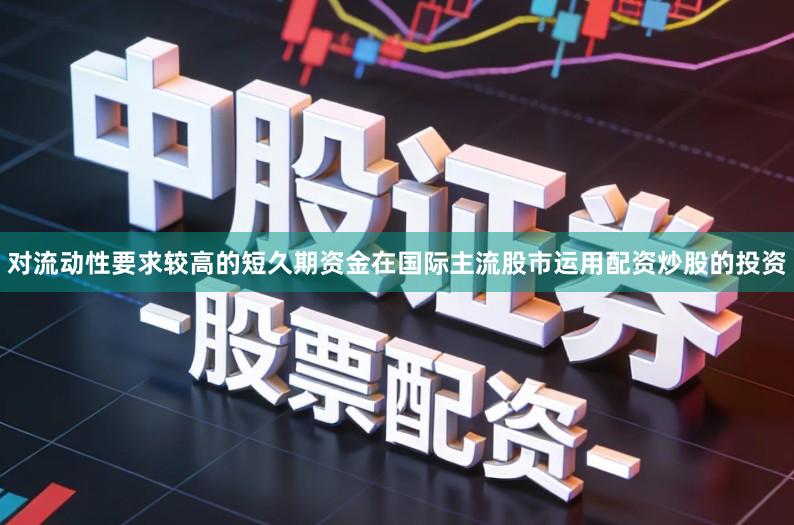 对流动性要求较高的短久期资金在国际主流股市运用配资炒股的投资