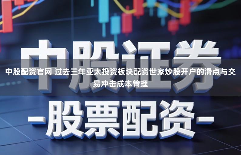 中股配资官网 过去三年亚太投资板块配资世家炒股开户的滑点与交易冲击成本管理