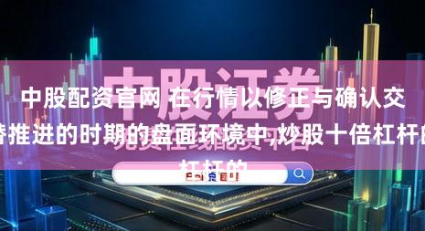 中股配资官网 在行情以修正与确认交替推进的时期的盘面环境中,炒股十倍杠杆的