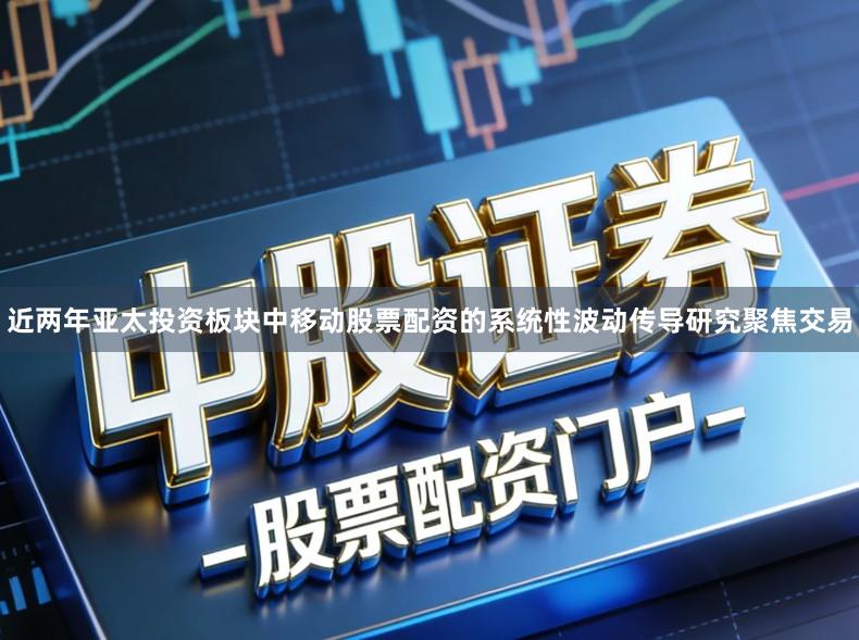 近两年亚太投资板块中移动股票配资的系统性波动传导研究聚焦交易