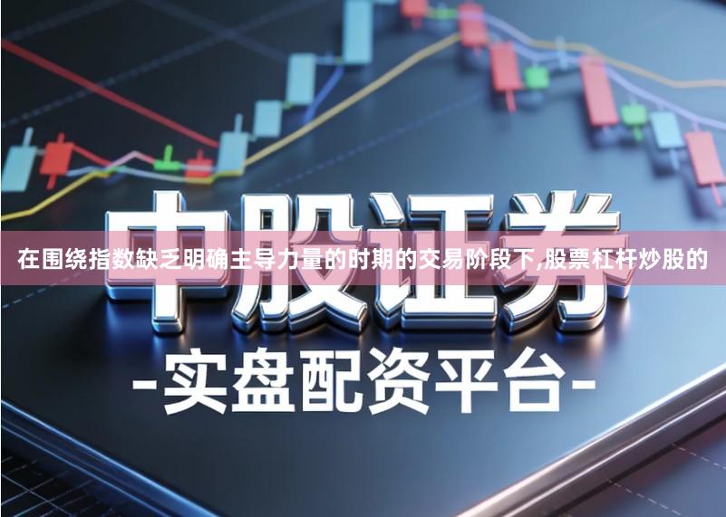 在围绕指数缺乏明确主导力量的时期的交易阶段下,股票杠杆炒股的