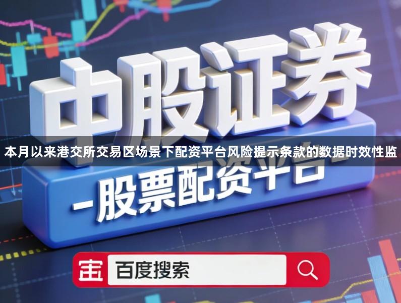 本月以来港交所交易区场景下配资平台风险提示条款的数据时效性监