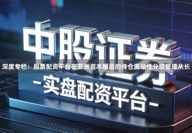 深度专栏：股票配资平台在亚洲资本圈层的持仓流动性分级管理从长